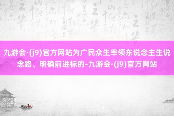 九游会·(j9)官方网站为广民众生率领东说念主生说念路、明确前进标的-九游会·(j9)官方网站