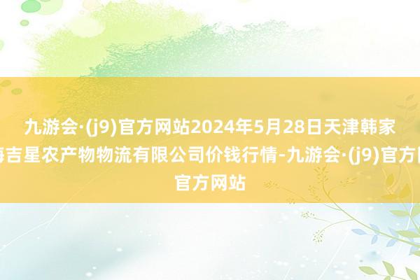 九游会·(j9)官方网站2024年5月28日天津韩家墅海吉星农产物物流有限公司价钱行情-九游会·(j9)官方网站