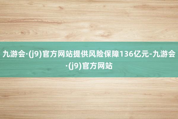 九游会·(j9)官方网站提供风险保障136亿元-九游会·(j9)官方网站