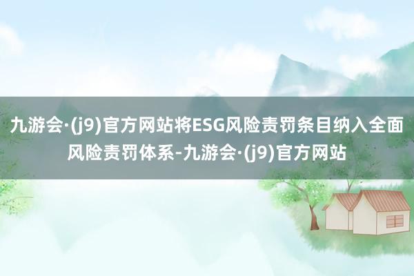 九游会·(j9)官方网站将ESG风险责罚条目纳入全面风险责罚体系-九游会·(j9)官方网站