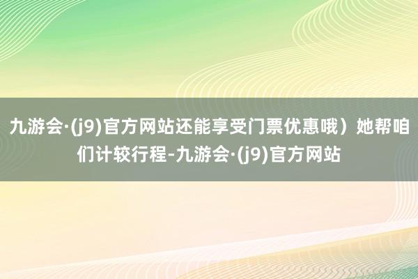 九游会·(j9)官方网站还能享受门票优惠哦）她帮咱们计较行程-九游会·(j9)官方网站