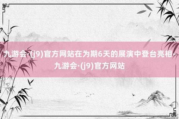 九游会·(j9)官方网站在为期6天的展演中登台亮相-九游会·(j9)官方网站