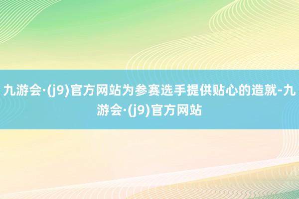 九游会·(j9)官方网站为参赛选手提供贴心的造就-九游会·(j9)官方网站