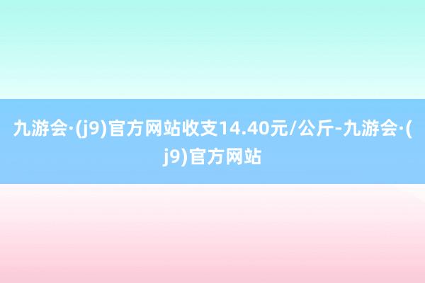 九游会·(j9)官方网站收支14.40元/公斤-九游会·(j9)官方网站