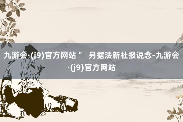 九游会·(j9)官方网站＂  另据法新社报说念-九游会·(j9)官方网站