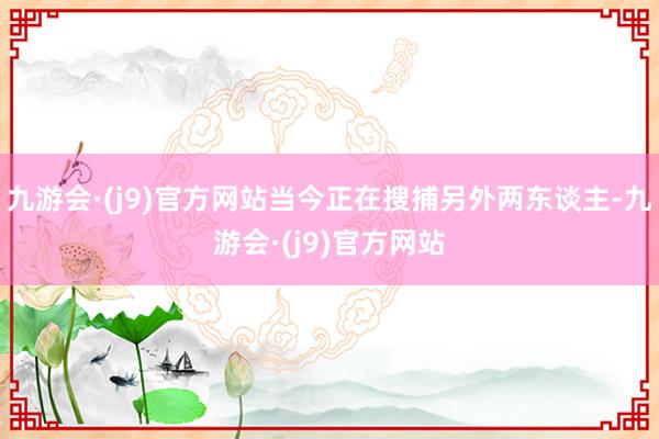 九游会·(j9)官方网站当今正在搜捕另外两东谈主-九游会·(j9)官方网站