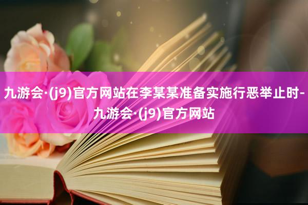 九游会·(j9)官方网站在李某某准备实施行恶举止时-九游会·(j9)官方网站