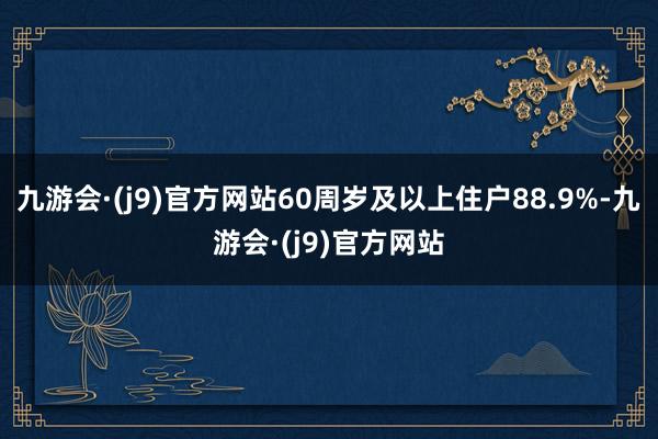 九游会·(j9)官方网站60周岁及以上住户88.9%-九游会·(j9)官方网站