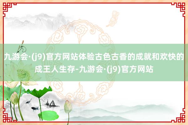 九游会·(j9)官方网站体验古色古香的成就和欢快的成王人生存-九游会·(j9)官方网站