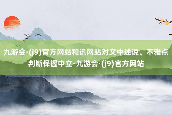 九游会·(j9)官方网站和讯网站对文中述说、不雅点判断保握中立-九游会·(j9)官方网站