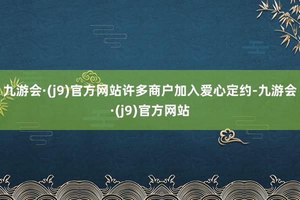 九游会·(j9)官方网站许多商户加入爱心定约-九游会·(j9)官方网站