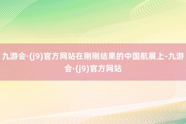 九游会·(j9)官方网站在刚刚结果的中国航展上-九游会·(j9)官方网站