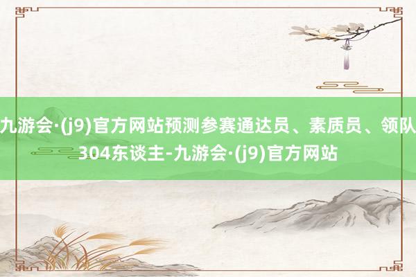 九游会·(j9)官方网站预测参赛通达员、素质员、领队304东谈主-九游会·(j9)官方网站