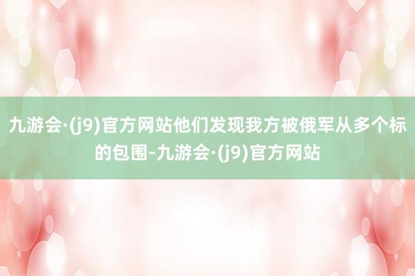 九游会·(j9)官方网站他们发现我方被俄军从多个标的包围-九游会·(j9)官方网站