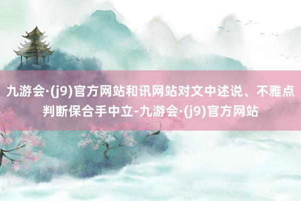 九游会·(j9)官方网站和讯网站对文中述说、不雅点判断保合手中立-九游会·(j9)官方网站