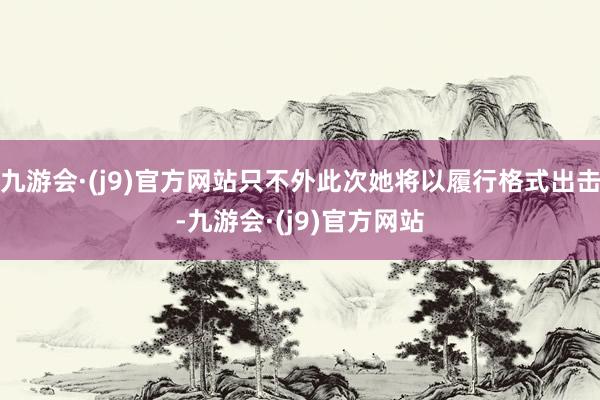 九游会·(j9)官方网站只不外此次她将以履行格式出击-九游会·(j9)官方网站