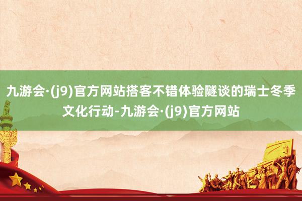 九游会·(j9)官方网站搭客不错体验隧谈的瑞士冬季文化行动-九游会·(j9)官方网站