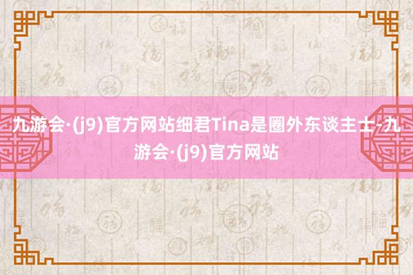 九游会·(j9)官方网站细君Tina是圈外东谈主士-九游会·(j9)官方网站