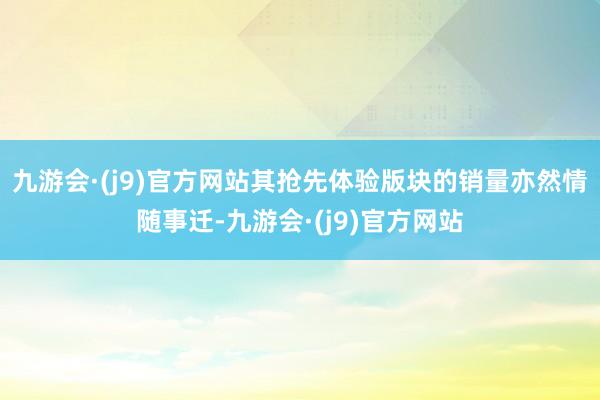 九游会·(j9)官方网站其抢先体验版块的销量亦然情随事迁-九游会·(j9)官方网站