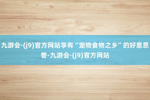 九游会·(j9)官方网站享有“宠物食物之乡”的好意思誉-九游会·(j9)官方网站