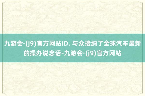 九游会·(j9)官方网站ID. 与众接纳了全球汽车最新的操办说念话-九游会·(j9)官方网站