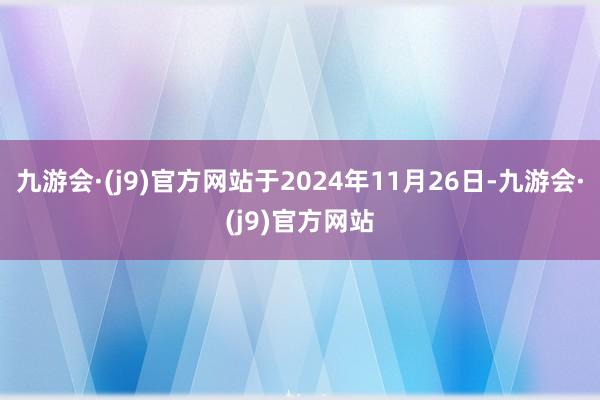 九游会·(j9)官方网站于2024年11月26日-九游会·(j9)官方网站