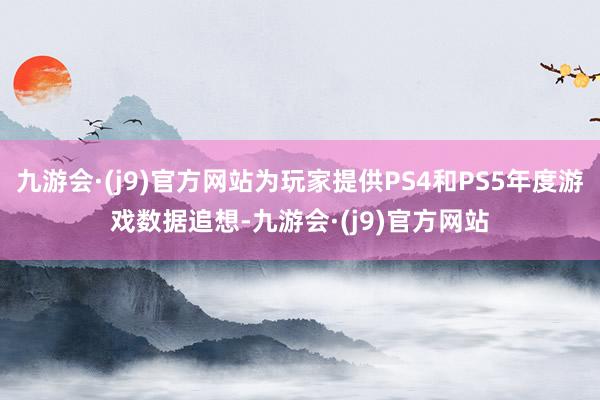 九游会·(j9)官方网站为玩家提供PS4和PS5年度游戏数据追想-九游会·(j9)官方网站