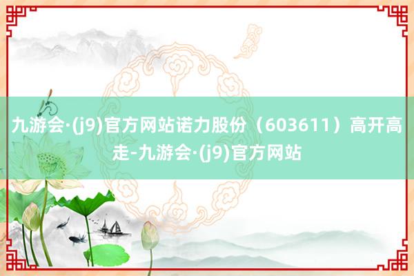 九游会·(j9)官方网站诺力股份（603611）高开高走-九游会·(j9)官方网站