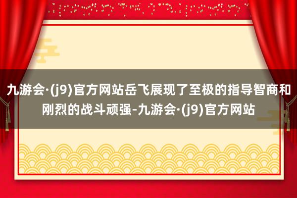 九游会·(j9)官方网站岳飞展现了至极的指导智商和刚烈的战斗顽强-九游会·(j9)官方网站