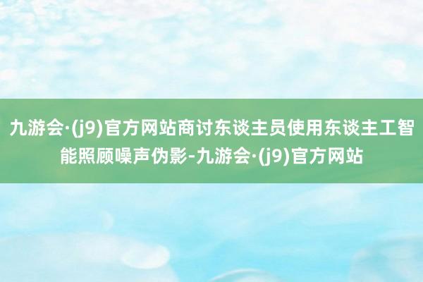 九游会·(j9)官方网站商讨东谈主员使用东谈主工智能照顾噪声伪影-九游会·(j9)官方网站