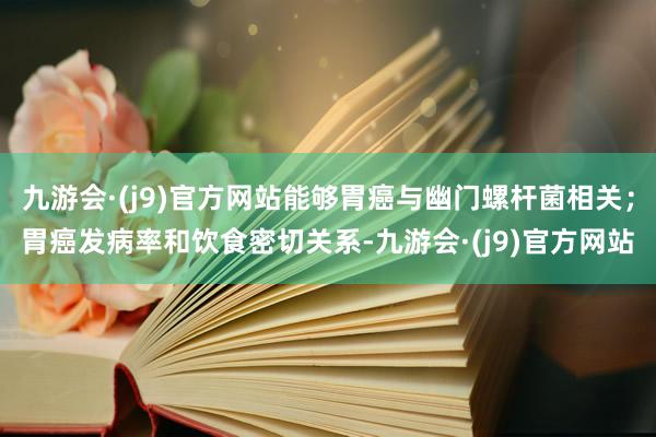 九游会·(j9)官方网站能够胃癌与幽门螺杆菌相关；胃癌发病率和饮食密切关系-九游会·(j9)官方网站