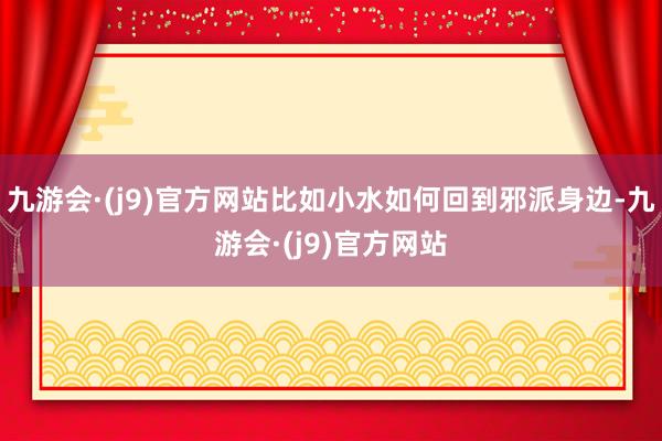 九游会·(j9)官方网站比如小水如何回到邪派身边-九游会·(j9)官方网站