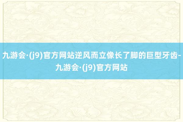 九游会·(j9)官方网站逆风而立像长了脚的巨型牙齿-九游会·(j9)官方网站