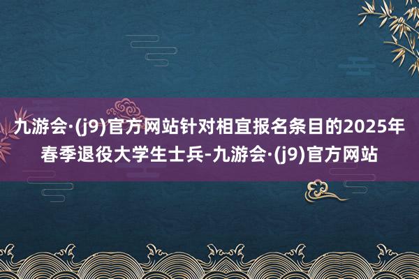 九游会·(j9)官方网站针对相宜报名条目的2025年春季退役大学生士兵-九游会·(j9)官方网站