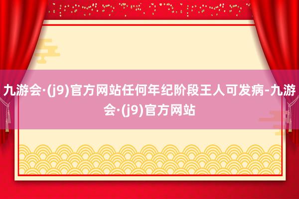 九游会·(j9)官方网站任何年纪阶段王人可发病-九游会·(j9)官方网站