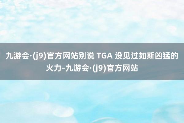 九游会·(j9)官方网站别说 TGA 没见过如斯凶猛的火力-九游会·(j9)官方网站