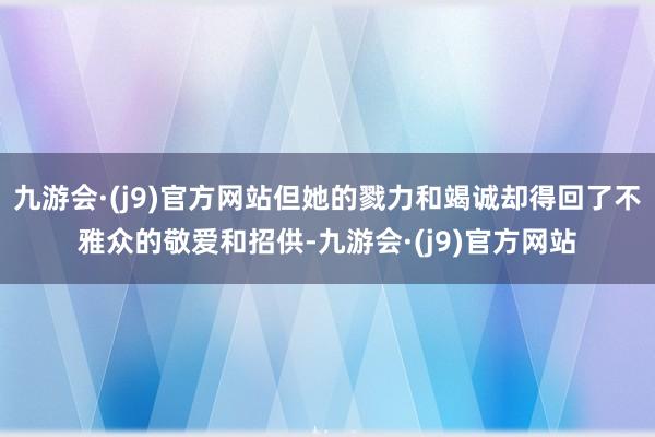 九游会·(j9)官方网站但她的戮力和竭诚却得回了不雅众的敬爱和招供-九游会·(j9)官方网站