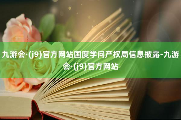 九游会·(j9)官方网站国度学问产权局信息披露-九游会·(j9)官方网站