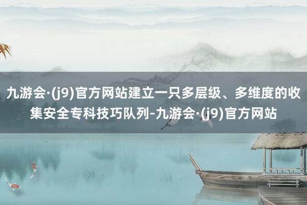 九游会·(j9)官方网站建立一只多层级、多维度的收集安全专科技巧队列-九游会·(j9)官方网站