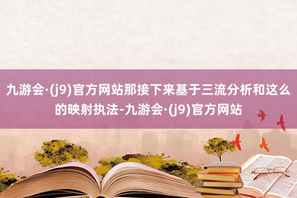 九游会·(j9)官方网站那接下来基于三流分析和这么的映射执法-九游会·(j9)官方网站