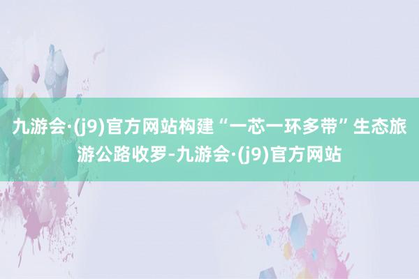 九游会·(j9)官方网站构建“一芯一环多带”生态旅游公路收罗-九游会·(j9)官方网站