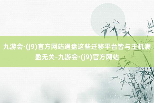 九游会·(j9)官方网站通盘这些迁移平台皆与主机满盈无关-九游会·(j9)官方网站