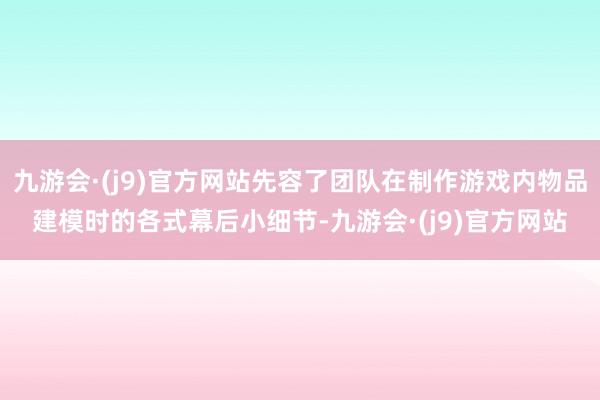 九游会·(j9)官方网站先容了团队在制作游戏内物品建模时的各式幕后小细节-九游会·(j9)官方网站