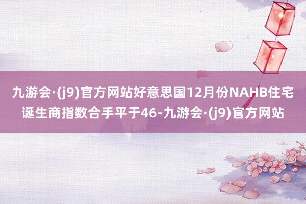 九游会·(j9)官方网站好意思国12月份NAHB住宅诞生商指数合手平于46-九游会·(j9)官方网站