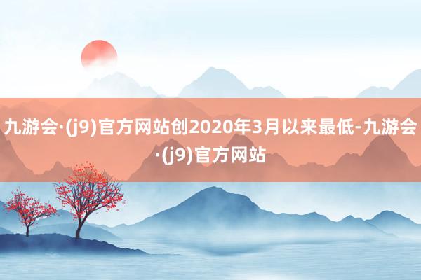 九游会·(j9)官方网站创2020年3月以来最低-九游会·(j9)官方网站