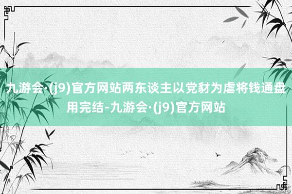 九游会·(j9)官方网站两东谈主以党豺为虐将钱通盘用完结-九游会·(j9)官方网站