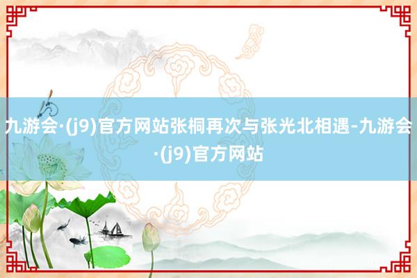 九游会·(j9)官方网站张桐再次与张光北相遇-九游会·(j9)官方网站