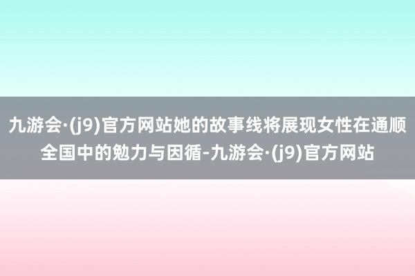 九游会·(j9)官方网站她的故事线将展现女性在通顺全国中的勉力与因循-九游会·(j9)官方网站