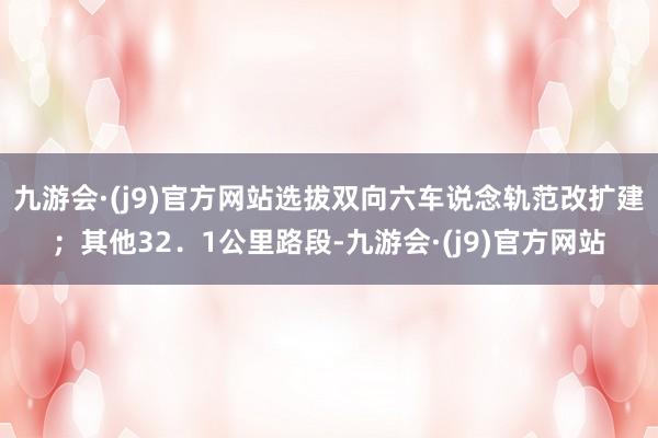 九游会·(j9)官方网站选拔双向六车说念轨范改扩建；其他32．1公里路段-九游会·(j9)官方网站