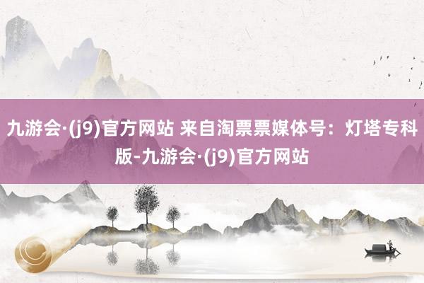 九游会·(j9)官方网站 来自淘票票媒体号：灯塔专科版-九游会·(j9)官方网站